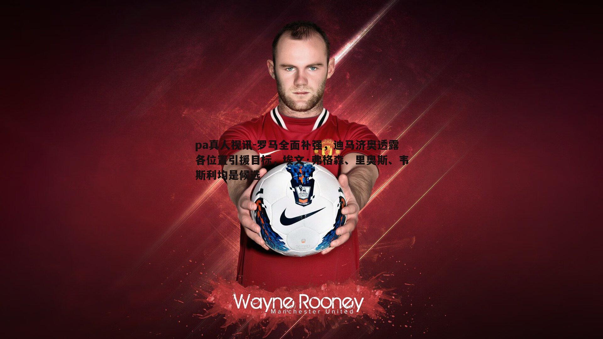 罗马全面补强，迪马济奥透露各位置引援目标，埃文·弗格森、里奥斯、韦斯利均是候选